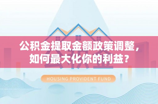 茅箭公积金提取金额政策调整，如何最大化你的利益？
