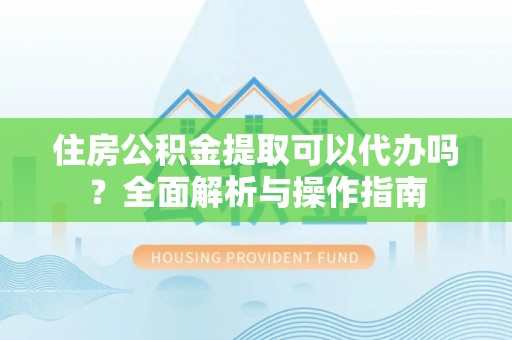 茅箭住房公积金提取可以代办吗？全面解析与操作指南