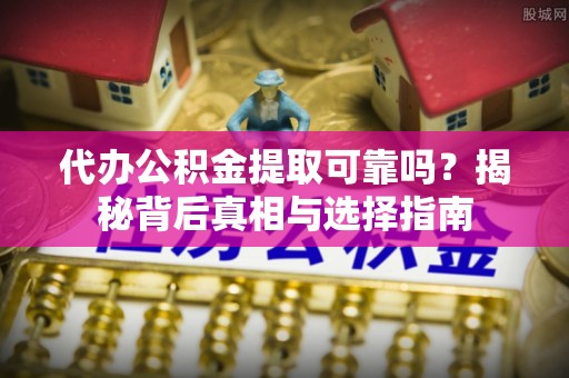 茅箭代办公积金提取可靠吗？揭秘背后真相与选择指南