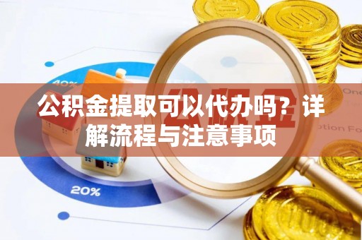 茅箭公积金提取可以代办吗？详解流程与注意事项