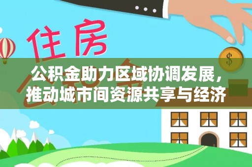 茅箭公积金助力区域协调发展，推动城市间资源共享与经济均衡发展
