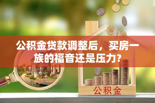 茅箭公积金贷款调整后，买房一族的福音还是压力？
