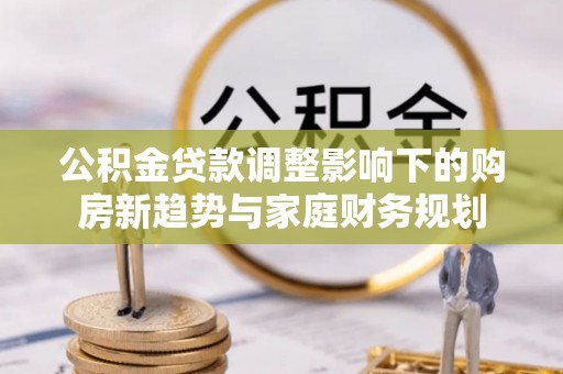 茅箭公积金贷款调整影响下的购房新趋势与家庭财务规划