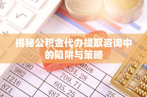 茅箭揭秘公积金代办提取咨询中的陷阱与策略