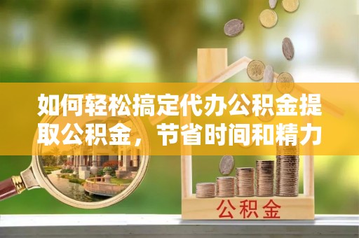 茅箭如何轻松搞定代办公积金提取公积金，节省时间和精力的秘密武器