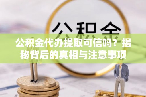 茅箭公积金代办提取可信吗？揭秘背后的真相与注意事项