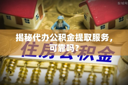 茅箭揭秘代办公积金提取服务，可靠吗？