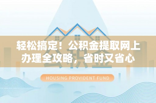 茅箭轻松搞定！公积金提取网上办理全攻略，省时又省心