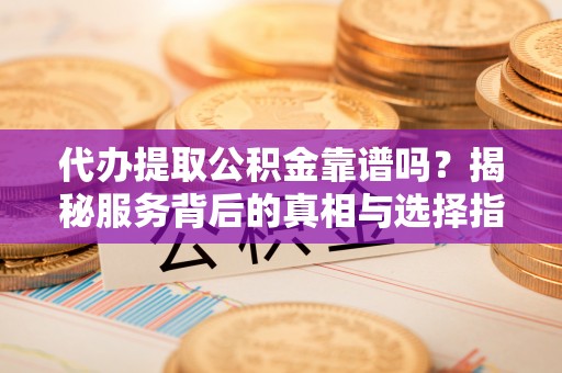茅箭代办提取公积金靠谱吗？揭秘服务背后的真相与选择指南
