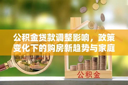 茅箭公积金贷款调整影响，政策变化下的购房新趋势与家庭财务规划