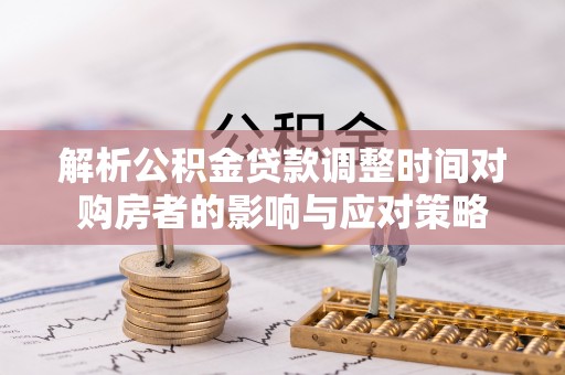 茅箭解析公积金贷款调整时间对购房者的影响与应对策略
