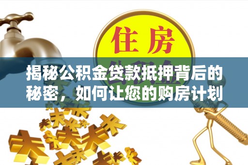 茅箭揭秘公积金贷款抵押背后的秘密，如何让您的购房计划更轻松？