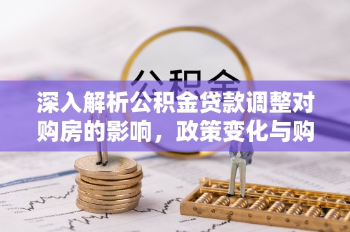 茅箭深入解析公积金贷款调整对购房的影响，政策变化与购房者选择