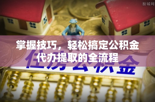 茅箭掌握技巧，轻松搞定公积金代办提取的全流程