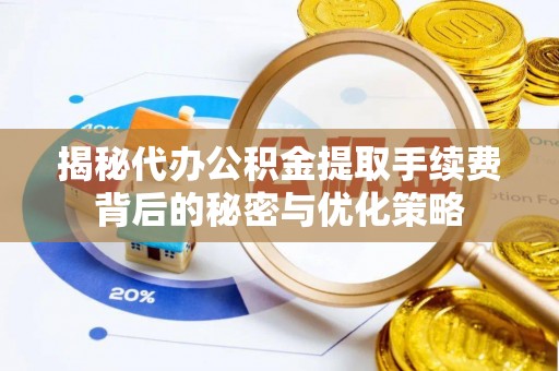茅箭揭秘代办公积金提取手续费背后的秘密与优化策略