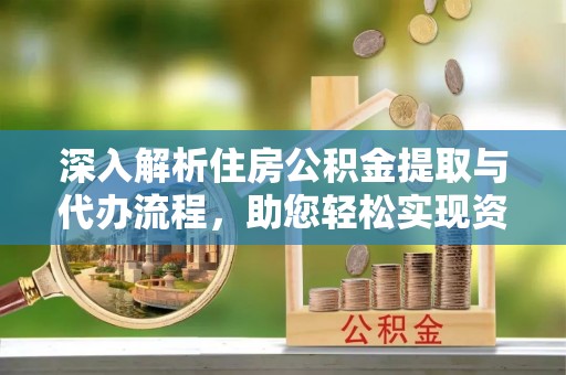茅箭深入解析住房公积金提取与代办流程，助您轻松实现资金利用最大化