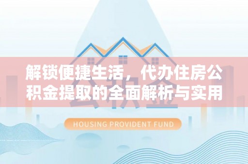 茅箭解锁便捷生活，代办住房公积金提取的全面解析与实用指南