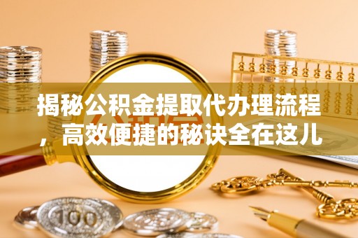 茅箭揭秘公积金提取代办理流程，高效便捷的秘诀全在这儿