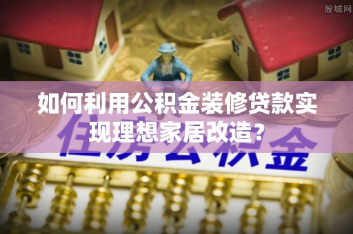 茅箭如何利用公积金装修贷款实现理想家居改造？