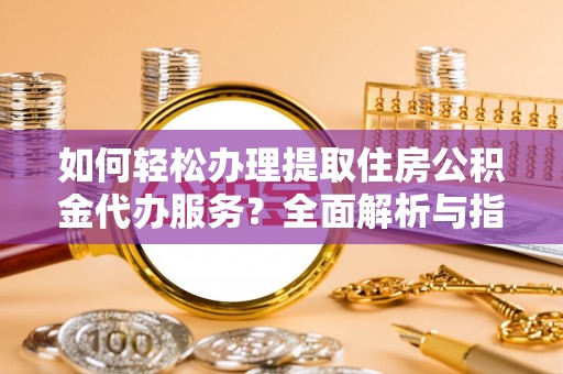 茅箭如何轻松办理提取住房公积金代办服务？全面解析与指南