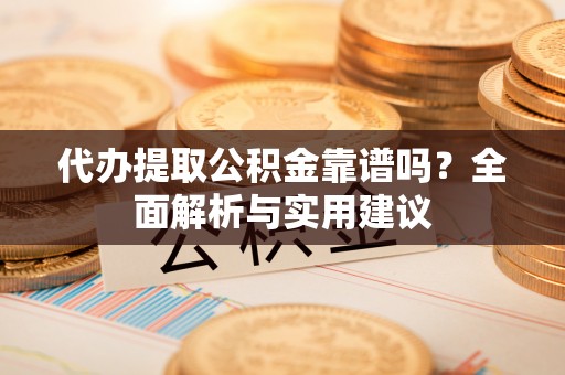 茅箭代办提取公积金靠谱吗？全面解析与实用建议