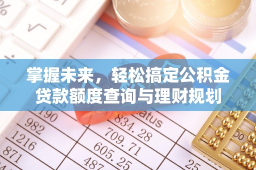 茅箭掌握未来，轻松搞定公积金贷款额度查询与理财规划