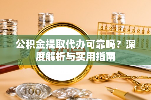 茅箭公积金提取代办可靠吗？深度解析与实用指南