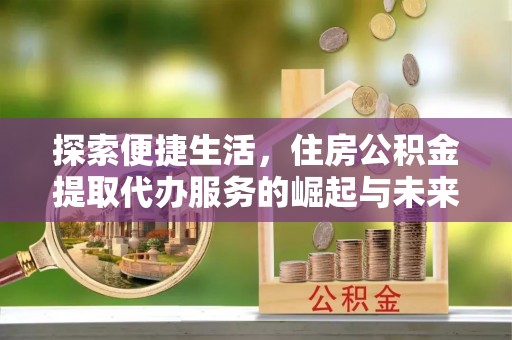 茅箭探索便捷生活，住房公积金提取代办服务的崛起与未来趋势