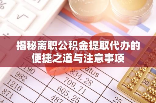 茅箭揭秘离职公积金提取代办的便捷之道与注意事项