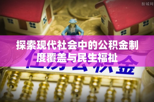 茅箭探索现代社会中的公积金制度覆盖与民生福祉