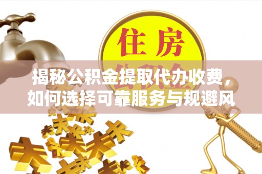茅箭揭秘公积金提取代办收费，如何选择可靠服务与规避风险