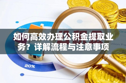 茅箭如何高效办理公积金提取业务？详解流程与注意事项