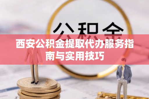 茅箭西安公积金提取代办服务指南与实用技巧