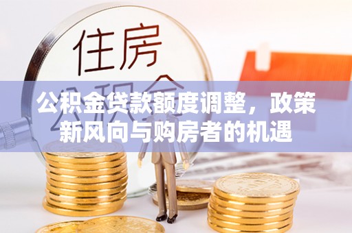 茅箭公积金贷款额度调整，政策新风向与购房者的机遇