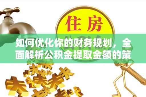 茅箭如何优化你的财务规划，全面解析公积金提取金额的策略与技巧