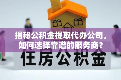 茅箭揭秘公积金提取代办公司，如何选择靠谱的服务商？