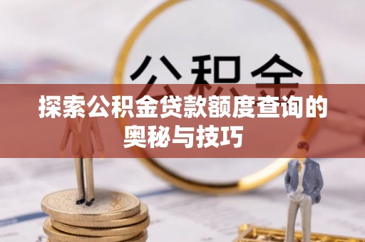 茅箭探索公积金贷款额度查询的奥秘与技巧