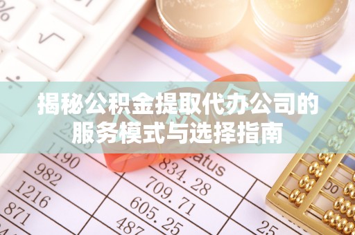 茅箭揭秘公积金提取代办公司的服务模式与选择指南