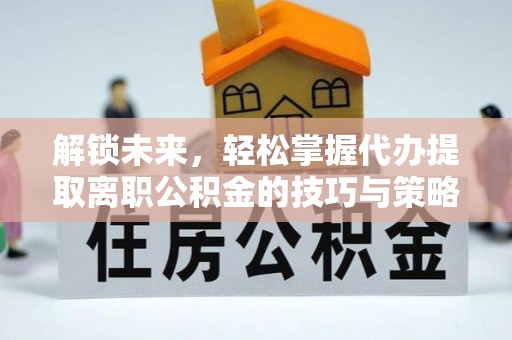 茅箭解锁未来，轻松掌握代办提取离职公积金的技巧与策略