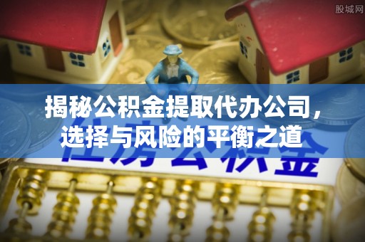 茅箭揭秘公积金提取代办公司，选择与风险的平衡之道