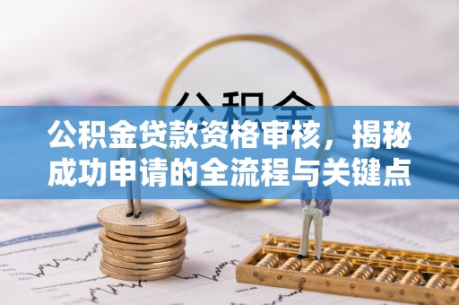 茅箭公积金贷款资格审核，揭秘成功申请的全流程与关键点