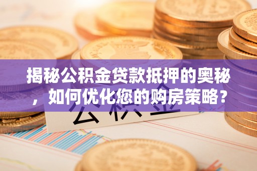 茅箭揭秘公积金贷款抵押的奥秘，如何优化您的购房策略？