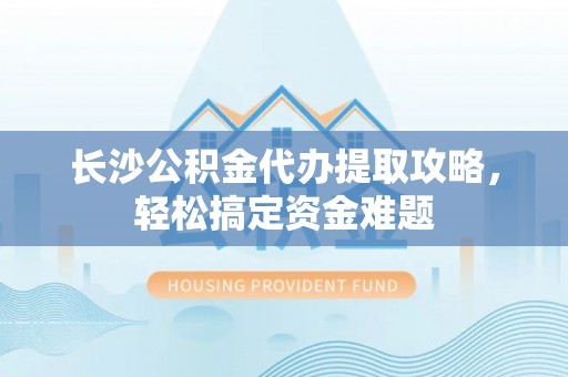 茅箭长沙公积金代办提取攻略，轻松搞定资金难题