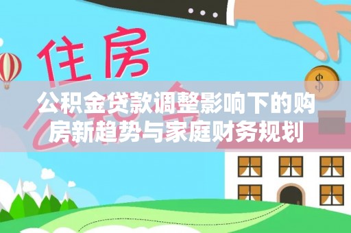 茅箭公积金贷款调整影响下的购房新趋势与家庭财务规划