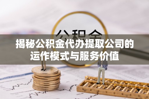 茅箭揭秘公积金代办提取公司的运作模式与服务价值