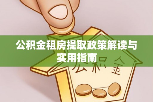 茅箭公积金租房提取政策解读与实用指南