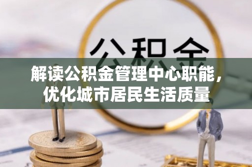 茅箭解读公积金管理中心职能，优化城市居民生活质量