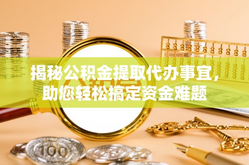 茅箭揭秘公积金提取代办事宜，助您轻松搞定资金难题