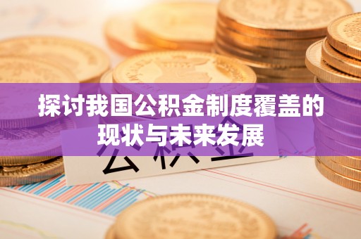 茅箭探讨我国公积金制度覆盖的现状与未来发展
