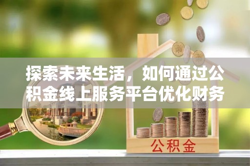 茅箭探索未来生活，如何通过公积金线上服务平台优化财务管理
